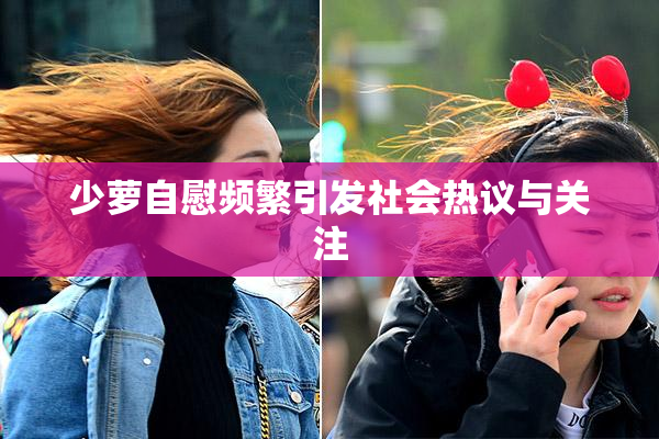 少萝自慰频繁引发社会热议与关注