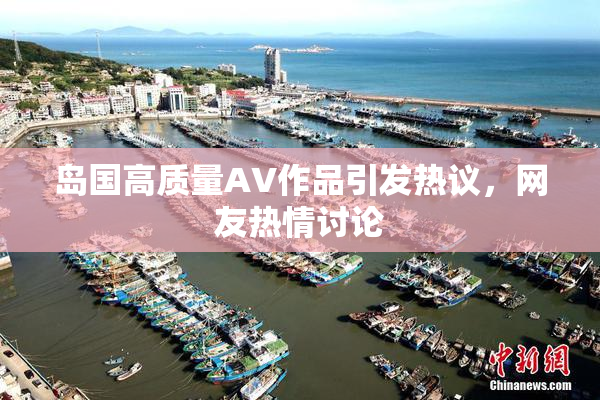岛国高质量AV作品引发热议，网友热情讨论