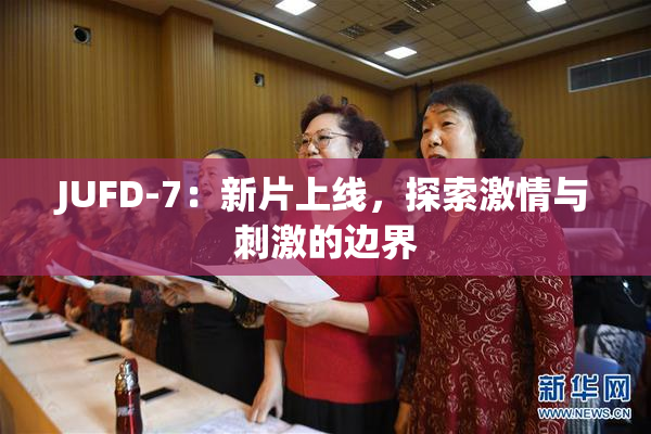 JUFD-7：新片上线，探索激情与刺激的边界