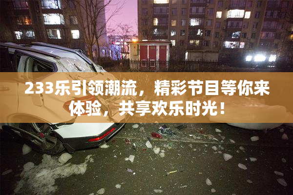 233乐引领潮流，精彩节目等你来体验，共享欢乐时光！