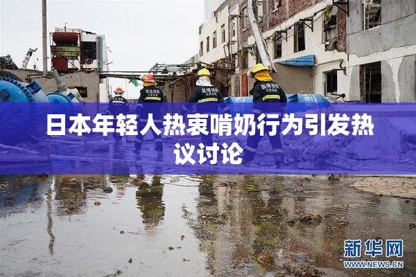 日本年轻人热衷啃奶行为引发热议讨论