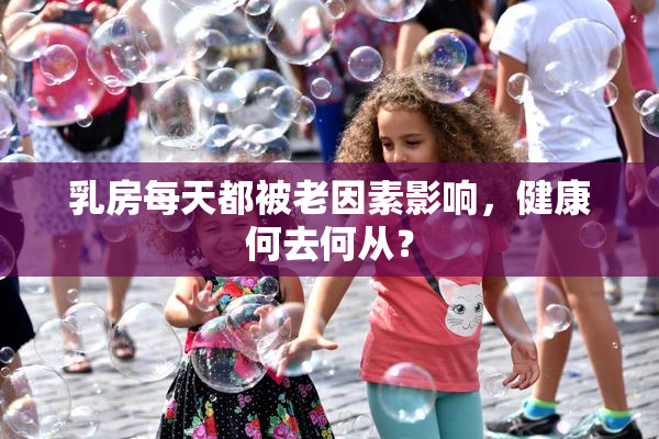 乳房每天都被老因素影响，健康何去何从？