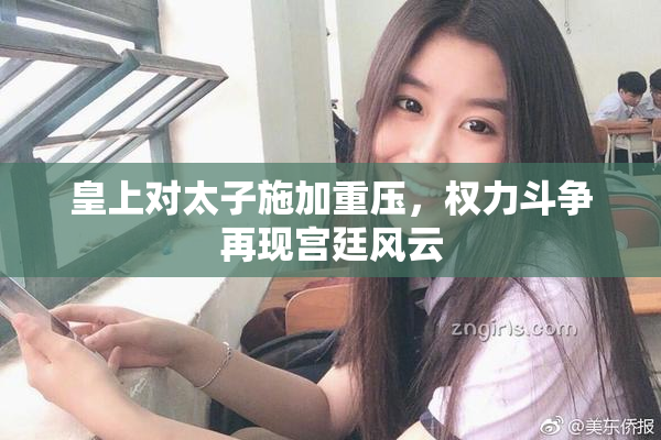 皇上对太子施加重压，权力斗争再现宫廷风云