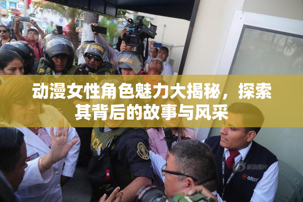 动漫女性角色魅力大揭秘，探索其背后的故事与风采