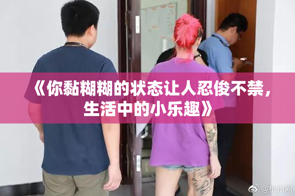 《你黏糊糊的状态让人忍俊不禁，生活中的小乐趣》