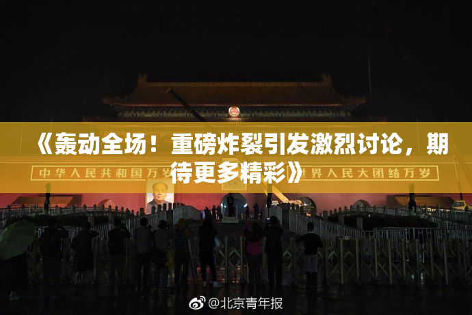 《轰动全场！重磅炸裂引发激烈讨论，期待更多精彩》