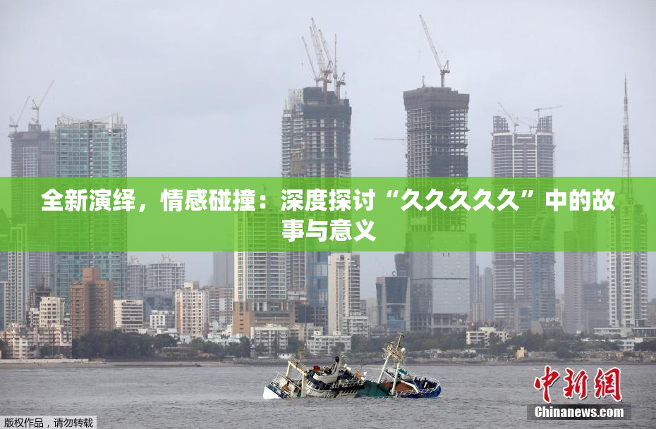 全新演绎，情感碰撞：深度探讨“久久久久久”中的故事与意义