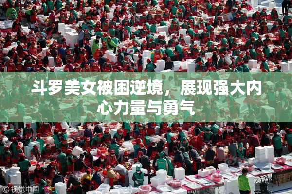 斗罗美女被困逆境，展现强大内心力量与勇气