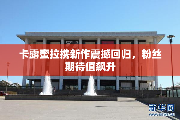 卡露蜜拉携新作震撼回归，粉丝期待值飙升