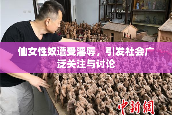 仙女性奴遭受淫辱，引发社会广泛关注与讨论