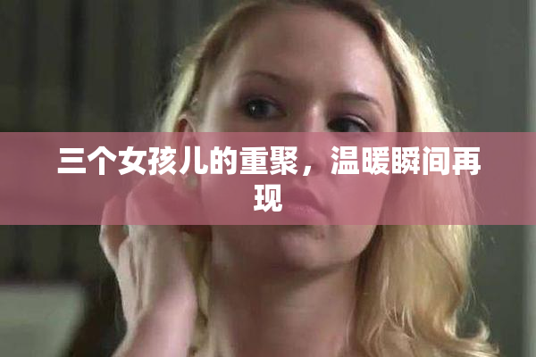 三个女孩儿的重聚，温暖瞬间再现