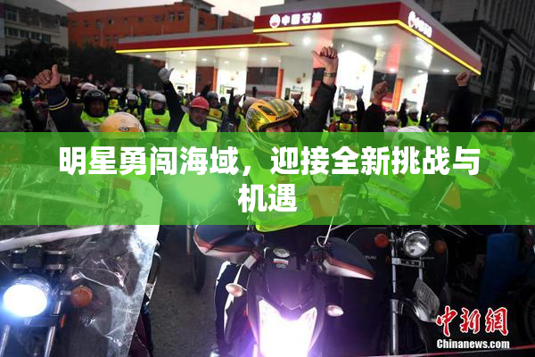 明星勇闯海域，迎接全新挑战与机遇