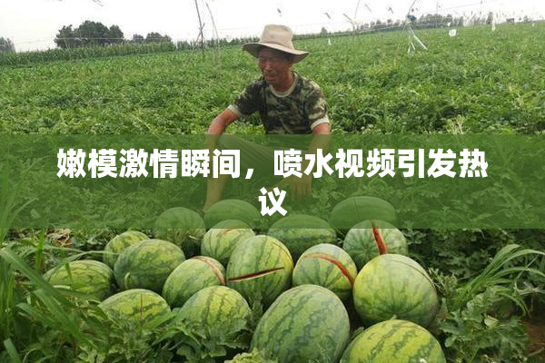 嫩模激情瞬间，喷水视频引发热议