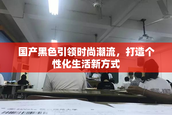 国产黑色引领时尚潮流，打造个性化生活新方式