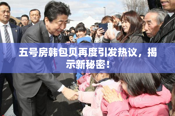 五号房韩包贝再度引发热议，揭示新秘密！