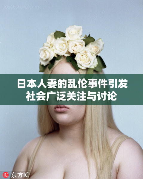 日本人妻的乱伦事件引发社会广泛关注与讨论
