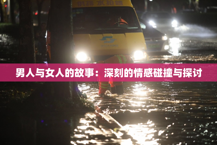 男人与女人的故事：深刻的情感碰撞与探讨