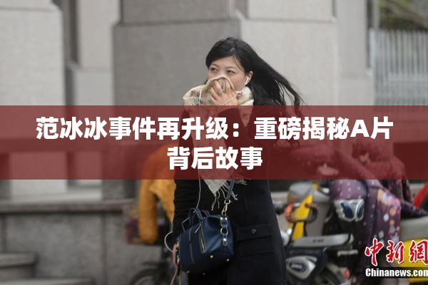 范冰冰事件再升级：重磅揭秘A片背后故事