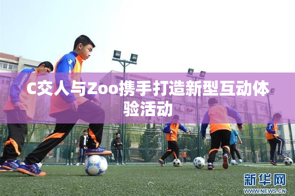 C交人与Zoo携手打造新型互动体验活动