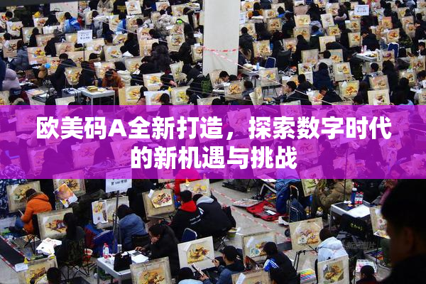欧美码A全新打造，探索数字时代的新机遇与挑战
