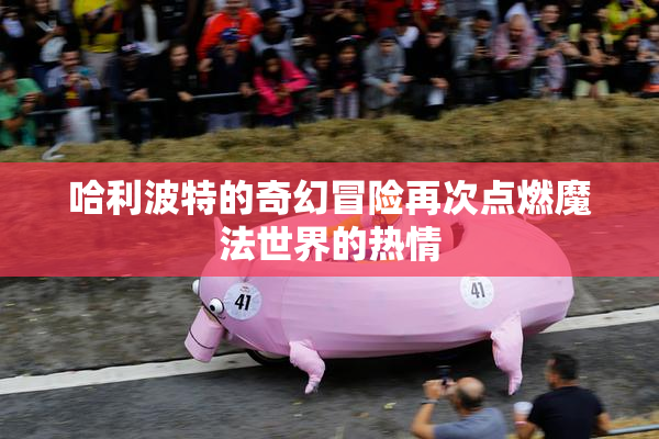 哈利波特的奇幻冒险再次点燃魔法世界的热情