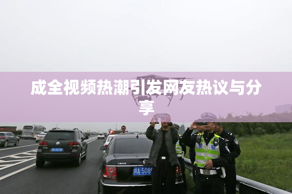 成全视频热潮引发网友热议与分享