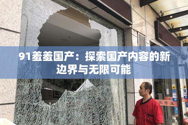 91羞羞国产：探索国产内容的新边界与无限可能