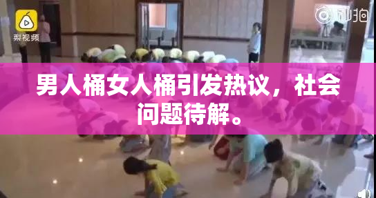 男人桶女人桶引发热议，社会问题待解。