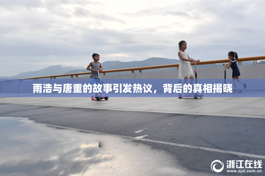 雨浩与唐重的故事引发热议，背后的真相揭晓