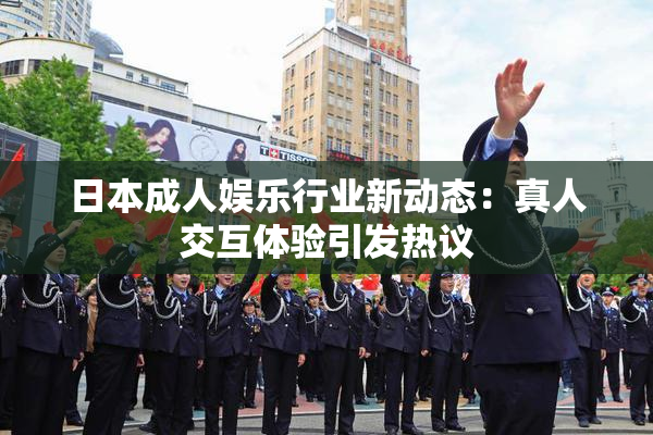 日本成人娱乐行业新动态：真人交互体验引发热议