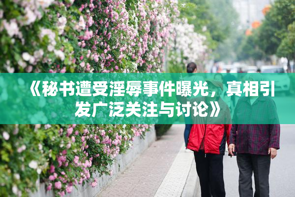 《秘书遭受淫辱事件曝光，真相引发广泛关注与讨论》