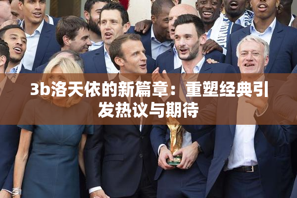 3b洛天依的新篇章：重塑经典引发热议与期待