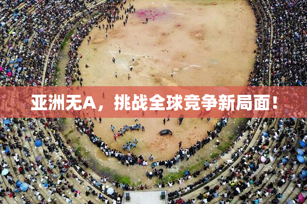 亚洲无A，挑战全球竞争新局面！