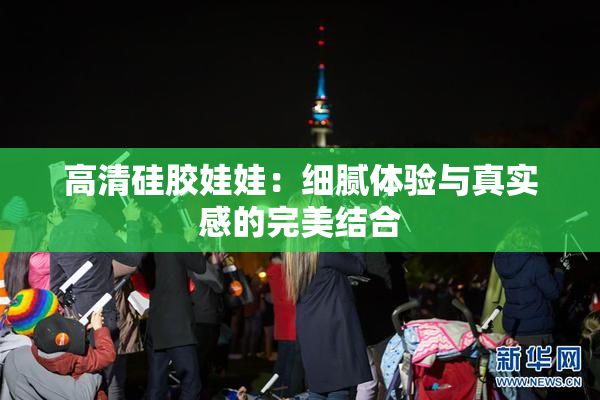 高清硅胶娃娃：细腻体验与真实感的完美结合