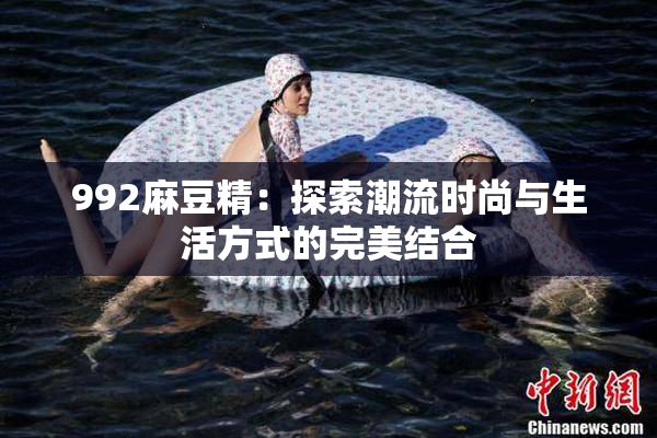 992麻豆精：探索潮流时尚与生活方式的完美结合