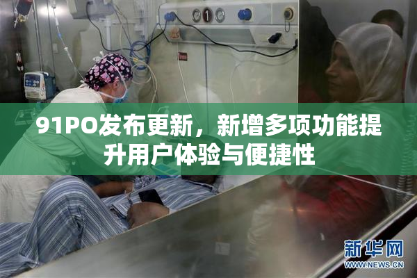 91PO发布更新，新增多项功能提升用户体验与便捷性