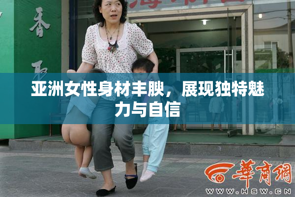 亚洲女性身材丰腴，展现独特魅力与自信