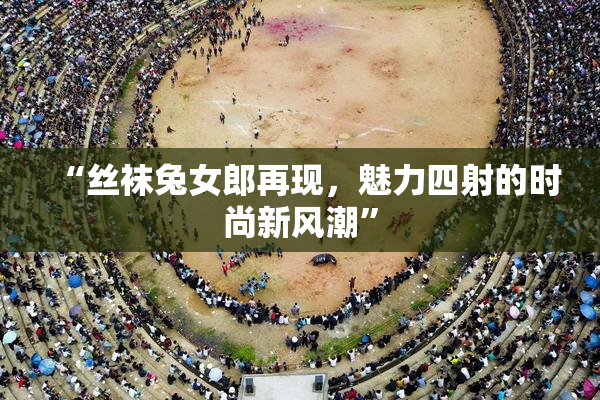 “丝袜兔女郎再现，魅力四射的时尚新风潮”