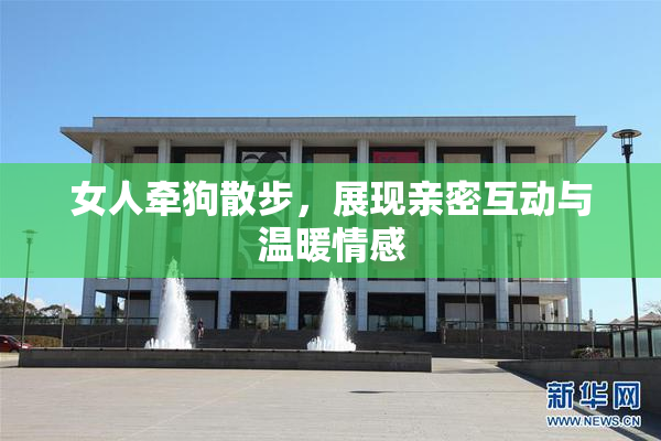 女人牵狗散步，展现亲密互动与温暖情感