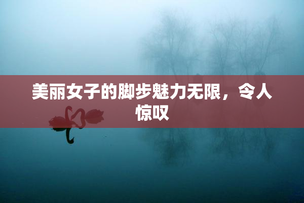 美丽女子的脚步魅力无限，令人惊叹