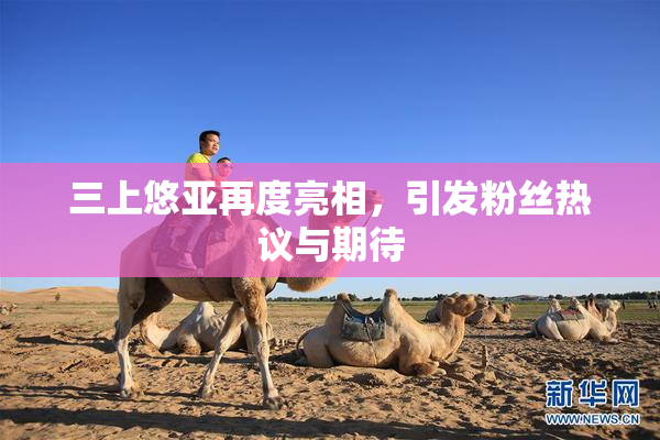 三上悠亚再度亮相，引发粉丝热议与期待
