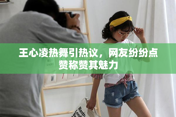 王心凌热舞引热议，网友纷纷点赞称赞其魅力