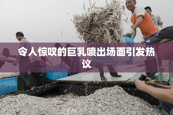 令人惊叹的巨乳喷出场面引发热议