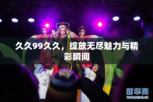 久久99久久，绽放无尽魅力与精彩瞬间