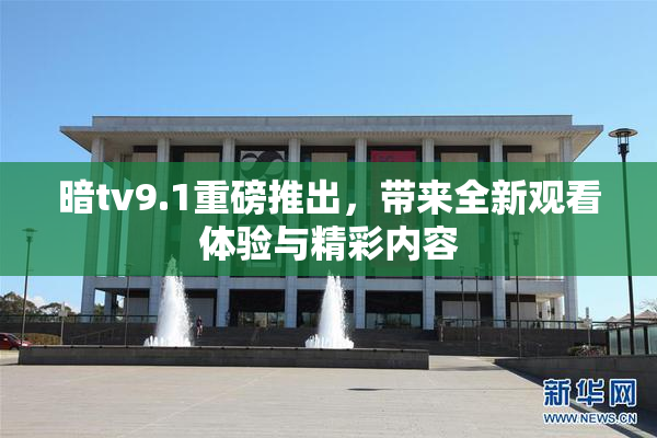 暗tv9.1重磅推出，带来全新观看体验与精彩内容
