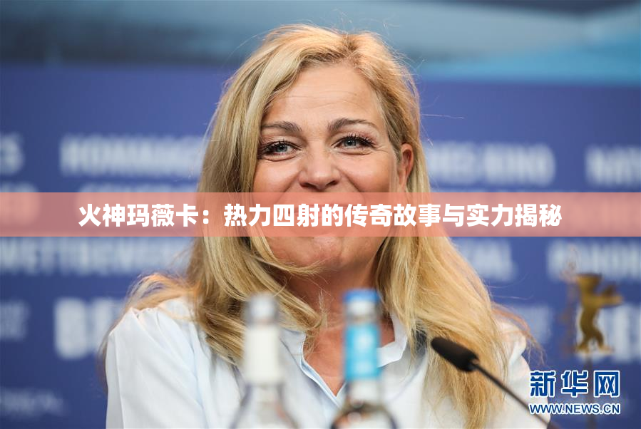 火神玛薇卡：热力四射的传奇故事与实力揭秘