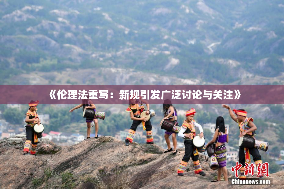 《伦理法重写：新规引发广泛讨论与关注》
