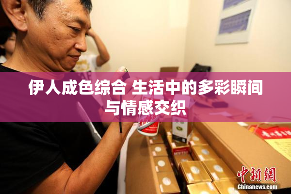 伊人成色综合 生活中的多彩瞬间与情感交织