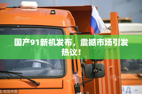 国产91新机发布，震撼市场引发热议！