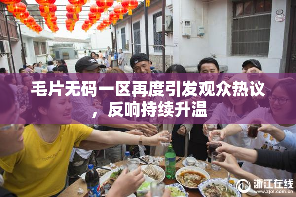 毛片无码一区再度引发观众热议，反响持续升温